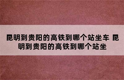 昆明到贵阳的高铁到哪个站坐车 昆明到贵阳的高铁到哪个站坐